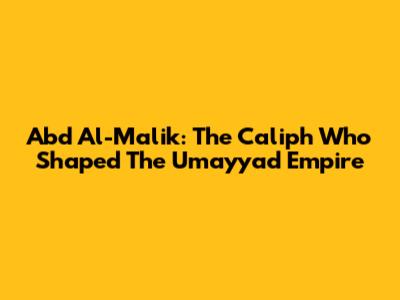 Abd Al-Malik: The Caliph Who Shaped The Umayyad Empire
