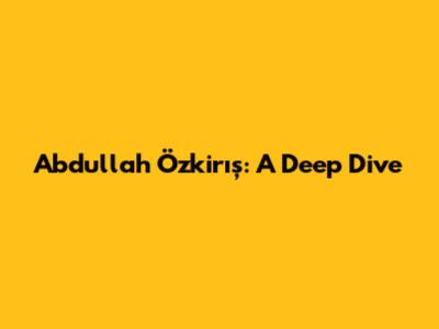 Abdullah Özkirış: A Deep Dive