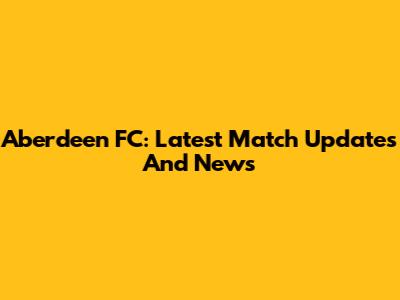 Aberdeen FC: Latest Match Updates And News