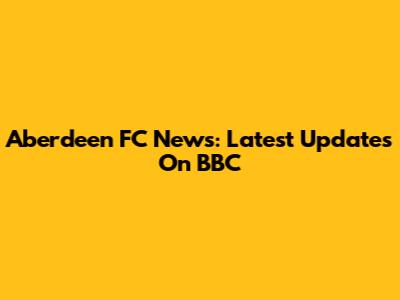 Aberdeen FC News: Latest Updates On BBC