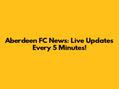 Aberdeen FC News: Live Updates Every 5 Minutes!