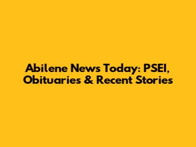 Abilene News Today: PSEI, Obituaries & Recent Stories