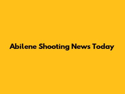 Abilene Shooting News Today