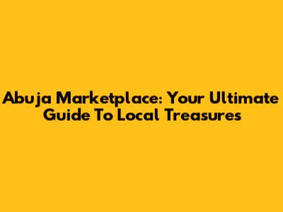 Abuja Marketplace: Your Ultimate Guide To Local Treasures