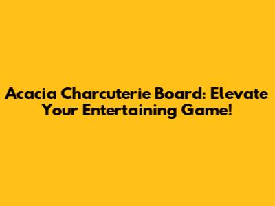 Acacia Charcuterie Board: Elevate Your Entertaining Game!