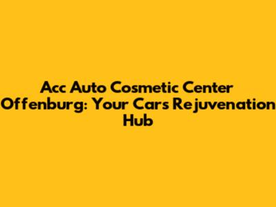 Acc Auto Cosmetic Center Offenburg: Your Car's Rejuvenation Hub
