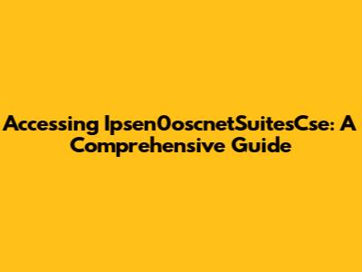 Accessing Ipsen0oscnetSuitesCse: A Comprehensive Guide