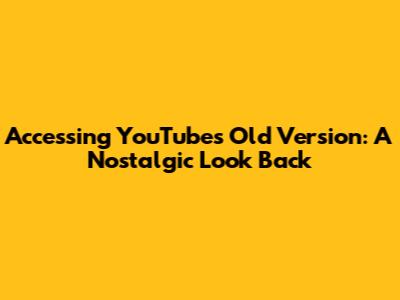 Accessing YouTube's Old Version: A Nostalgic Look Back