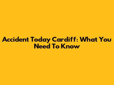 Accident Today Cardiff: What You Need To Know