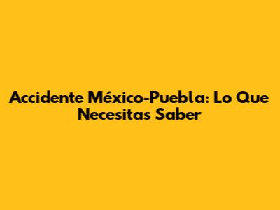 Accidente México-Puebla: Lo Que Necesitas Saber