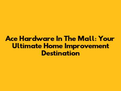 Ace Hardware In The Mall: Your Ultimate Home Improvement Destination