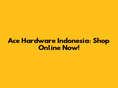 Ace Hardware Indonesia: Shop Online Now!