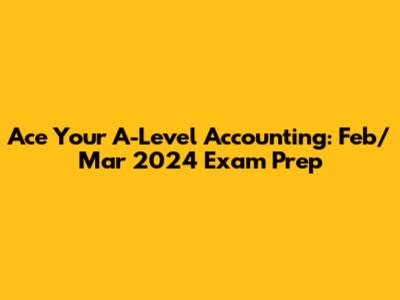 Ace Your A-Level Accounting: Feb/Mar 2024 Exam Prep