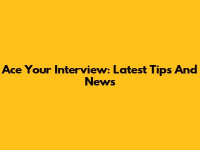 Ace Your Interview: Latest Tips And News
