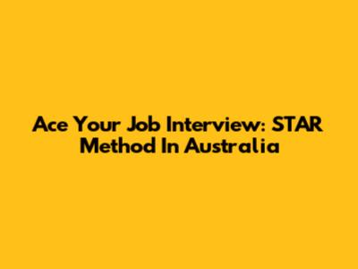 Ace Your Job Interview: STAR Method In Australia