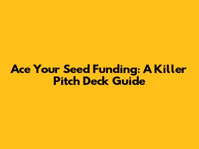 Ace Your Seed Funding: A Killer Pitch Deck Guide