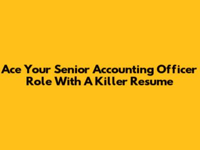 Ace Your Senior Accounting Officer Role With A Killer Resume