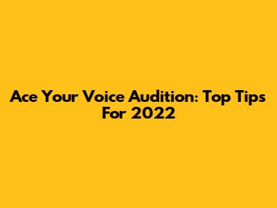 Ace Your Voice Audition: Top Tips For 2022