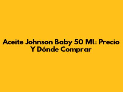 Aceite Johnson Baby 50 Ml: Precio Y Dónde Comprar