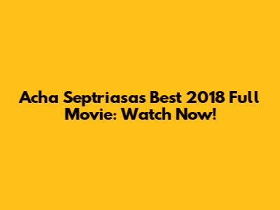Acha Septriasa's Best 2018 Full Movie: Watch Now!