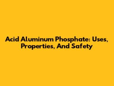 Acid Aluminum Phosphate: Uses, Properties, And Safety