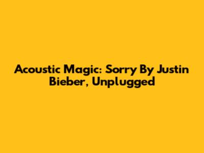 Acoustic Magic: 'Sorry' By Justin Bieber, Unplugged