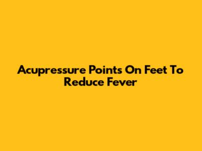 Acupressure Points On Feet To Reduce Fever
