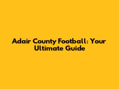 Adair County Football: Your Ultimate Guide