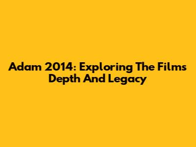 Adam 2014: Exploring The Film's Depth And Legacy