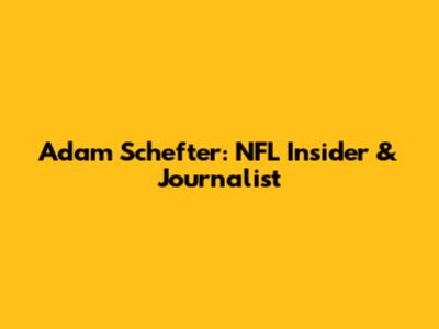 Adam Schefter: NFL Insider & Journalist