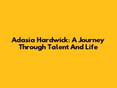Adasia Hardwick: A Journey Through Talent And Life