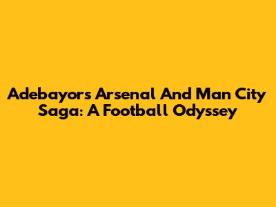Adebayor's Arsenal And Man City Saga: A Football Odyssey