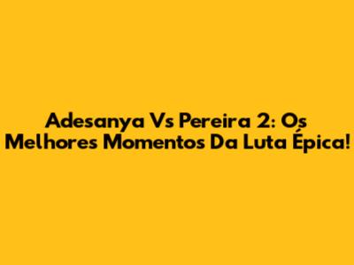 Adesanya Vs Pereira 2: Os Melhores Momentos Da Luta Épica!