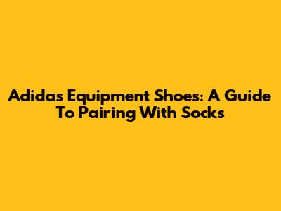 Adidas Equipment Shoes: A Guide To Pairing With Socks