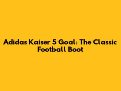 Adidas Kaiser 5 Goal: The Classic Football Boot