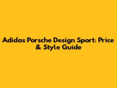 Adidas Porsche Design Sport: Price & Style Guide