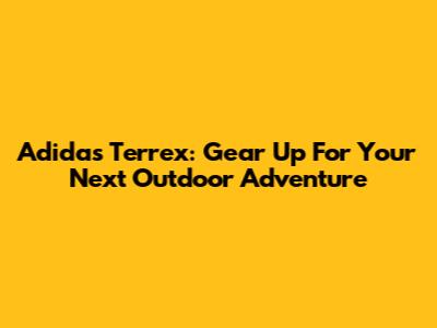 Adidas Terrex: Gear Up For Your Next Outdoor Adventure