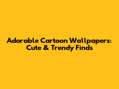 Adorable Cartoon Wallpapers: Cute & Trendy Finds
