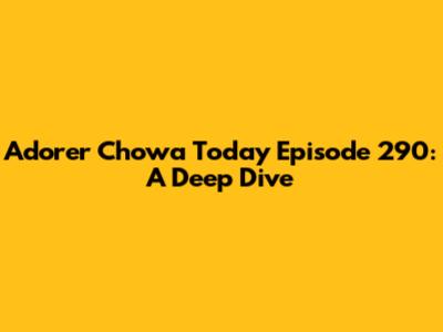 Adorer Chowa Today Episode 290: A Deep Dive