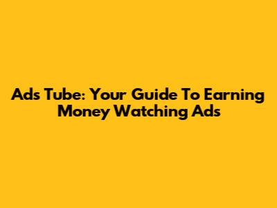 Ads Tube: Your Guide To Earning Money Watching Ads