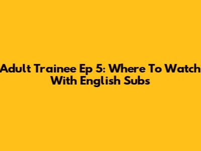Adult Trainee Ep 5: Where To Watch With English Subs