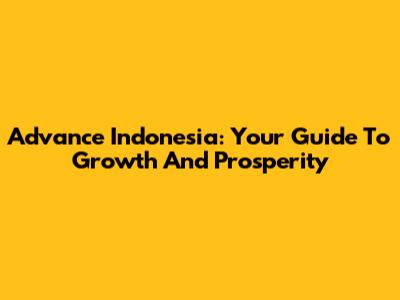 Advance Indonesia: Your Guide To Growth And Prosperity