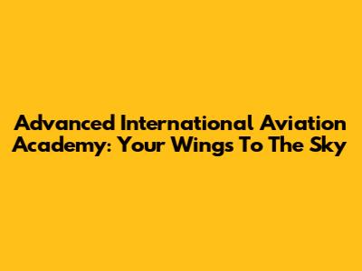 Advanced International Aviation Academy: Your Wings To The Sky