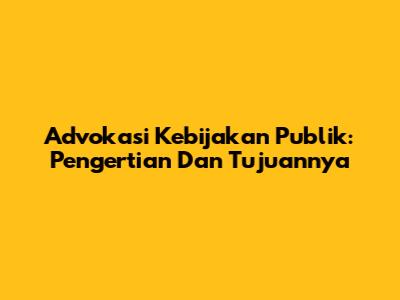 Advokasi Kebijakan Publik: Pengertian Dan Tujuannya