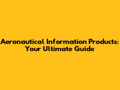 Aeronautical Information Products: Your Ultimate Guide
