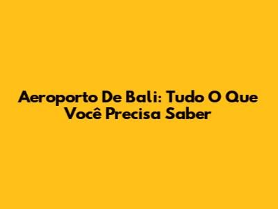 Aeroporto De Bali: Tudo O Que Você Precisa Saber