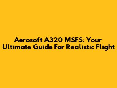 Aerosoft A320 MSFS: Your Ultimate Guide For Realistic Flight