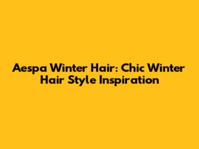 Aespa Winter Hair: Chic Winter Hair Style Inspiration