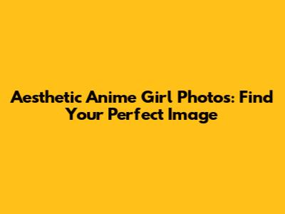Aesthetic Anime Girl Photos: Find Your Perfect Image
