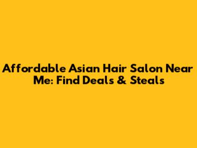 Affordable Asian Hair Salon Near Me: Find Deals & Steals